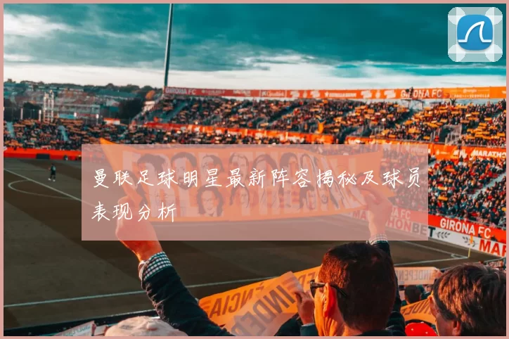 曼联足球明星最新阵容揭秘及球员表现分析