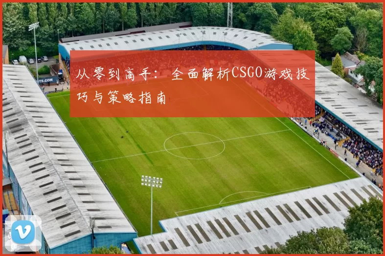 从零到高手：全面解析CSGO游戏技巧与策略指南