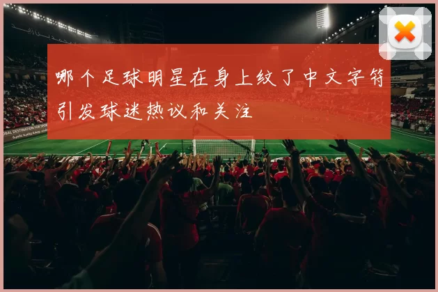 哪个足球明星在身上纹了中文字符引发球迷热议和关注