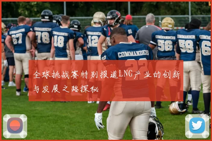 全球挑战赛特别报道LNG产业的创新与发展之路探秘
