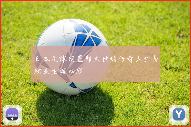 日本足球明星郑大世的传奇人生与职业生涯回顾