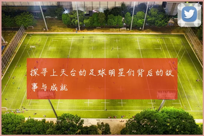 探寻上天台的足球明星们背后的故事与成就