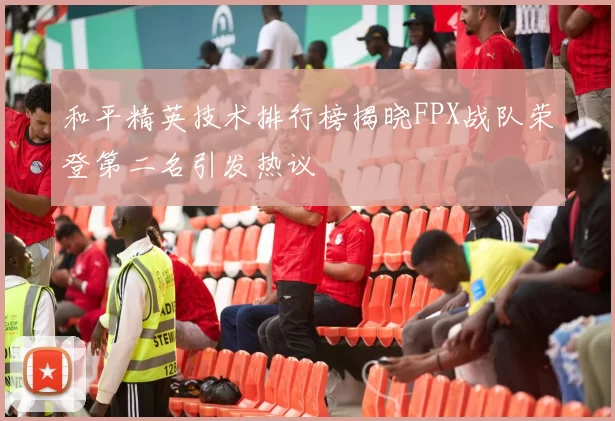 和平精英技术排行榜揭晓FPX战队荣登第二名引发热议
