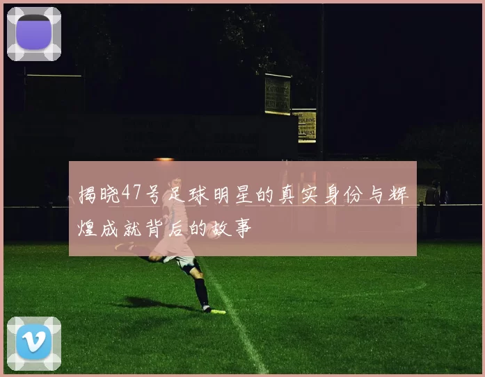 揭晓47号足球明星的真实身份与辉煌成就背后的故事