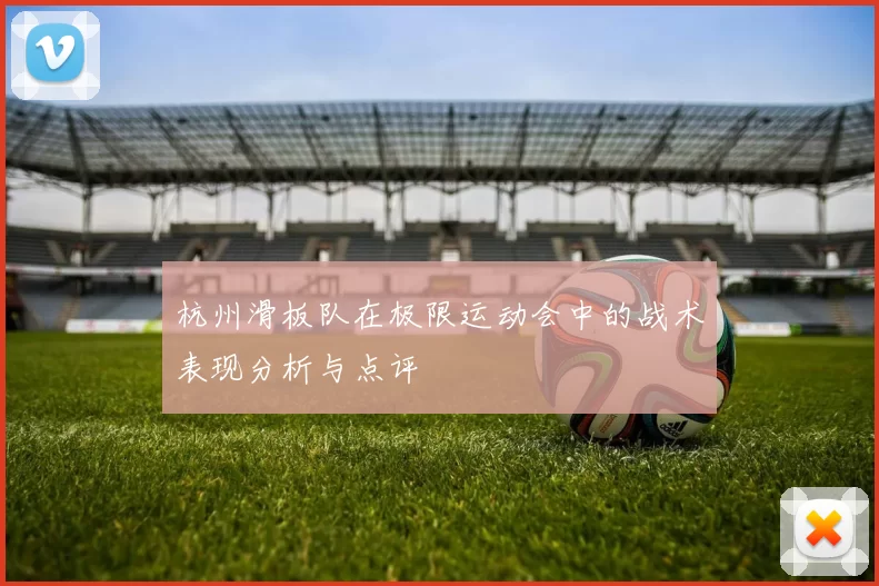 杭州滑板队在极限运动会中的战术表现分析与点评