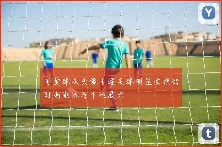 可爱球衣头像卡通足球明星女孩的时尚潮流与个性展示