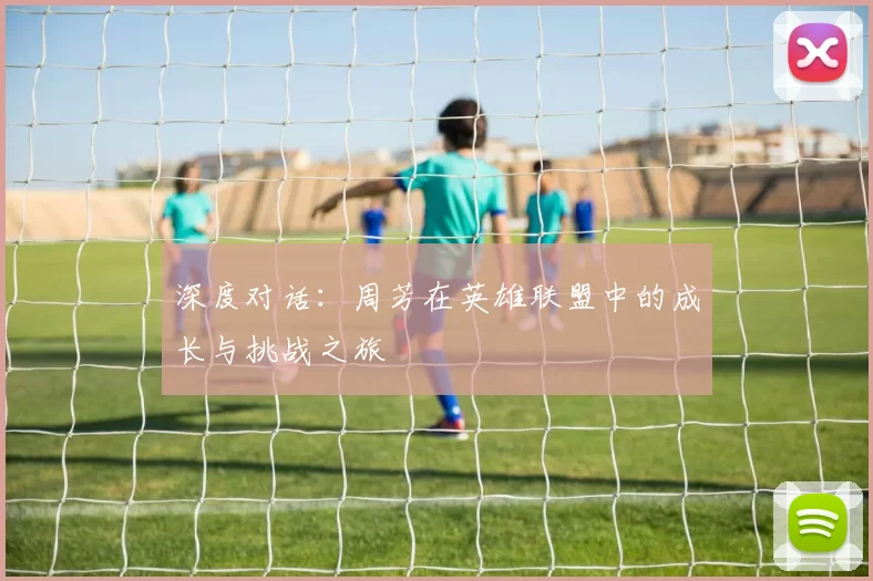 深度对话：周芳在英雄联盟中的成长与挑战之旅