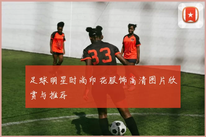 足球明星时尚印花服饰高清图片欣赏与推荐